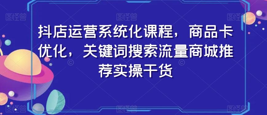 抖店运营系统化课程，商品卡优化，关键词搜索流量商城推荐实操干货-鑫梵淘