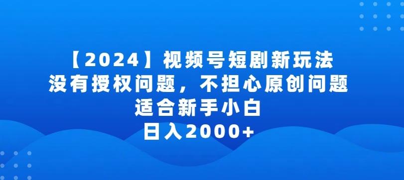 2024视频号短剧玩法，没有授权问题，不担心原创问题，适合新手小白，日入2000+【揭秘】-鑫梵淘