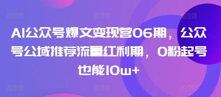 AI公众号爆文变现营06期，公众号公域推荐流量红利期，0粉起号也能10w+-鑫梵淘