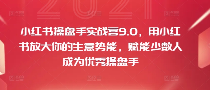 小红书操盘手实战营9.0，用小红书放大你的生意势能，赋能少数人成为优秀操盘手-鑫梵淘