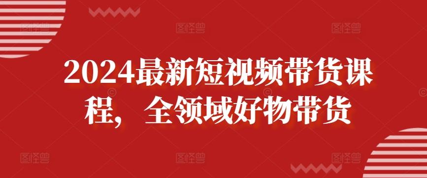 2024最新短视频带货课程，全领域好物带货-鑫梵淘