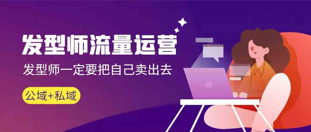 发型师流量运营，发型师一定要把自己卖出去(公域+私城)-鑫梵淘