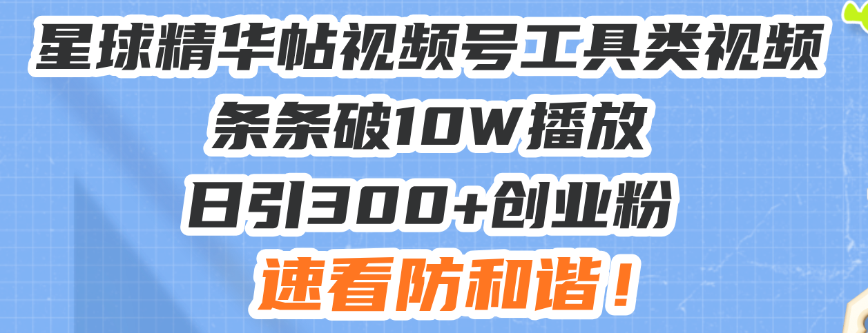 星球精华帖视频号工具类视频条条破10W播放日引300+创业粉，速看防和谐！-鑫梵淘