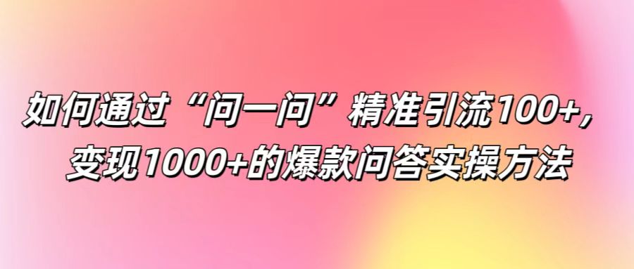 如何通过“问一问”精准引流100+， 变现1000+的爆款问答实操方法-鑫梵淘