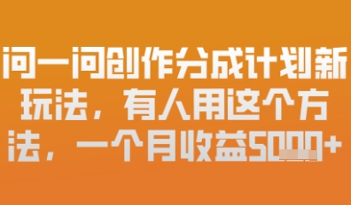 问一问创作者分成计划最新玩法，小白也可以轻松上手，月入6k+-鑫梵淘