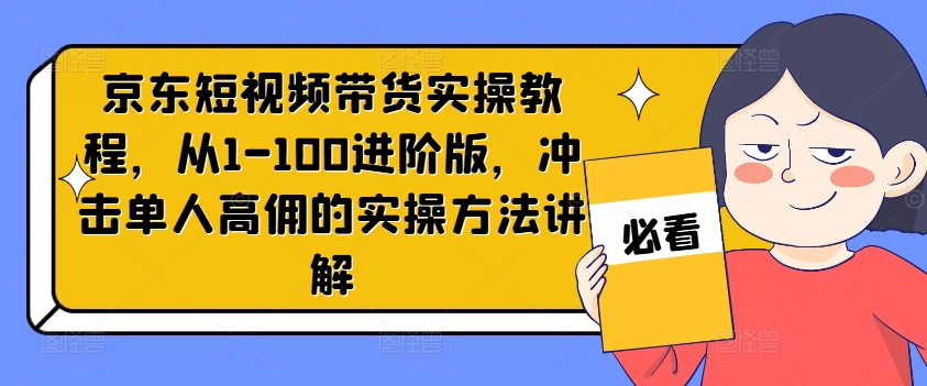 京东短视频带货实操教程，从1-100进阶版，冲击单人高佣的实操方法讲解-鑫梵淘