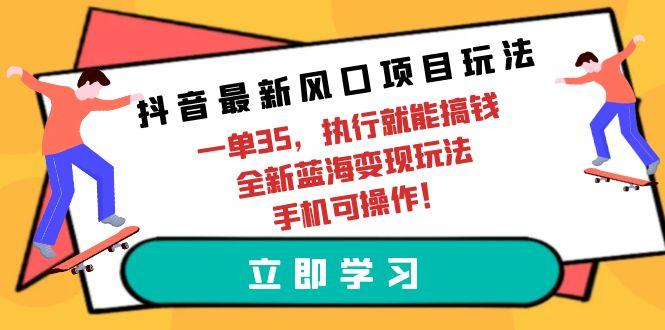 (9948期)抖音最新风口项目玩法，一单35，执行就能搞钱 全新蓝海变现玩法 手机可操作-鑫梵淘