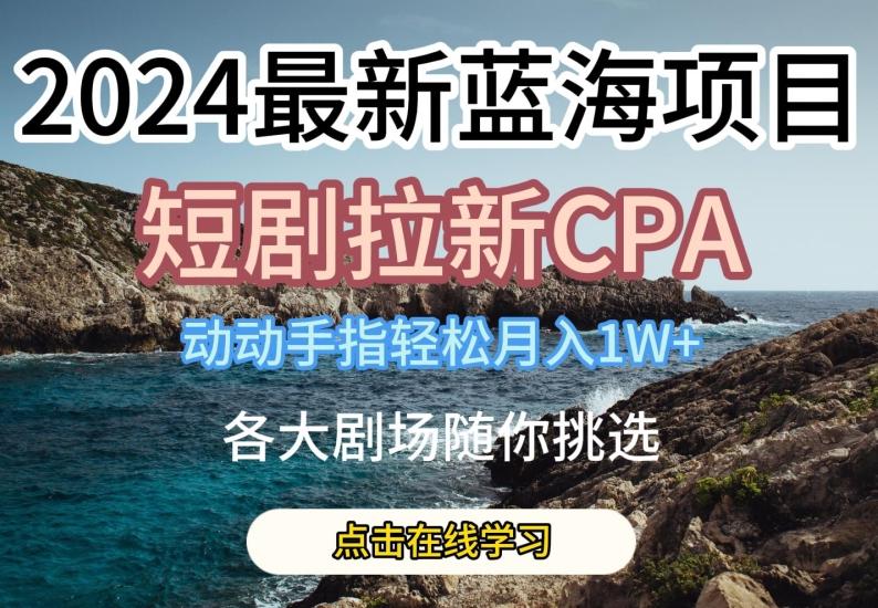 2024最新蓝海项日，短剧拉新CPA，动动手指轻松月入1W，全各大剧场随你挑选【揭秘】-鑫梵淘