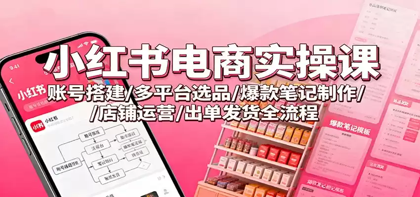 小红书电商实操课：账号搭建/多平台选品/爆款笔记制作/店铺运营/出单发货全流程-鑫梵淘