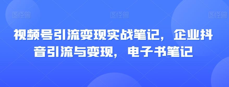 视频号引流变现实战笔记，企业抖音引流与变现，电子书笔记-鑫梵淘