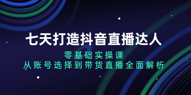 七天打造抖音直播达人：零基础实操课，从账号选择到带货直播全面解析-鑫梵淘
