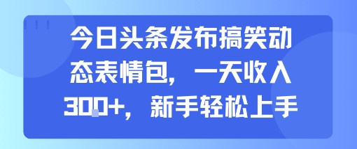 今日头条发布搞笑动态表情包，一天收入3张+，新手轻松上手-鑫梵淘