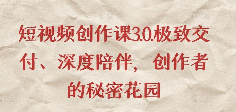 短视频创作课3.0.极致交付、深度陪伴，创作者的秘密花园-鑫梵淘
