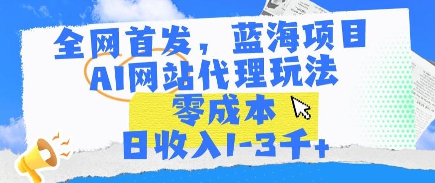 全网首发，蓝海项目，AI网站代理玩法，零成本日收入1-3千+【揭秘】-鑫梵淘