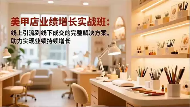美甲店业绩增长实战班：线上引流到线下成交的完整解决方案，助力实现业绩持续增长-鑫梵淘