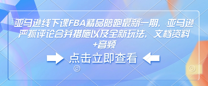 亚马逊线下课FBA精品陪跑最新一期，亚马逊严抓评论合并措施以及全新玩法，文档资料+音频-鑫梵淘