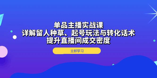 单品主播实战课：详解留人种草、起号玩法与转化话术，提升直播间成交密度-鑫梵淘