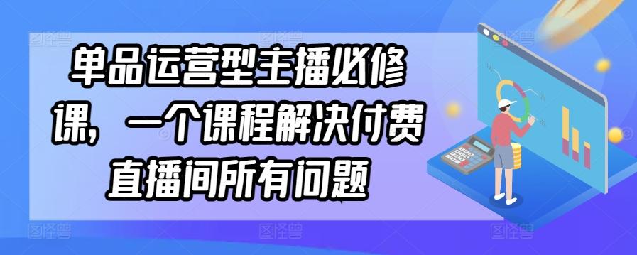 单品运营型主播必修课，一个课程解决付费直播间所有问题-鑫梵淘