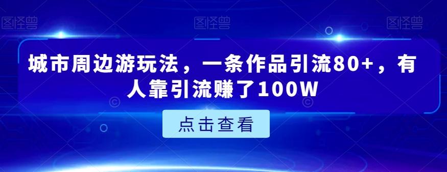 城市周边游玩法，一条作品引流80+，有人靠引流赚了100W【揭秘】-鑫梵淘