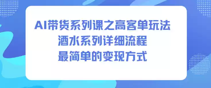 AI带货系列课之高客单玩法，酒水系列，详细流程，最简单的变现方式-鑫梵淘