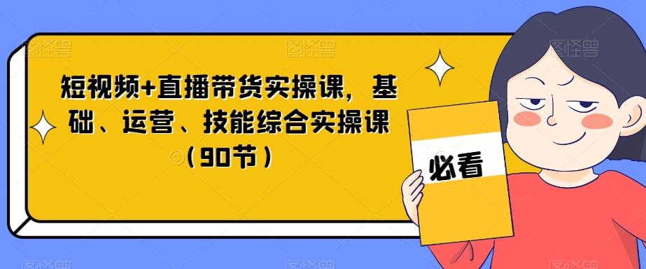 短视频+直播带货实操课，基础、运营、技能综合实操课（90节）-鑫梵淘
