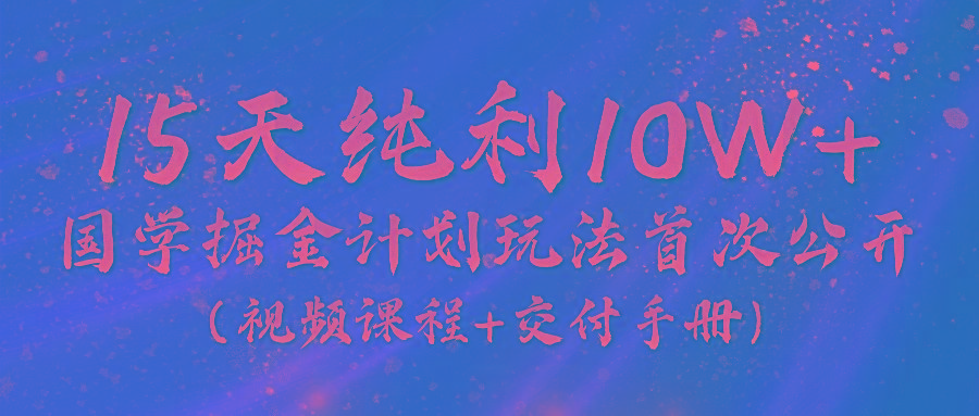 《国学掘金计划2024》实战教学视频，15天纯利10W+(视频课程+交付手册)-鑫梵淘