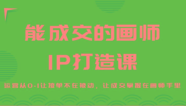 能成交的画师IP打造课，运营从0-1让接单不在被动，让成交掌握在画师手里-鑫梵淘