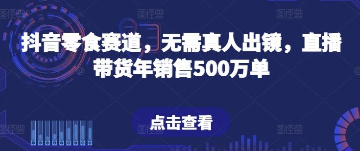 抖音零食赛道，无需真人出镜，直播带货年销售500万单【揭秘】-鑫梵淘