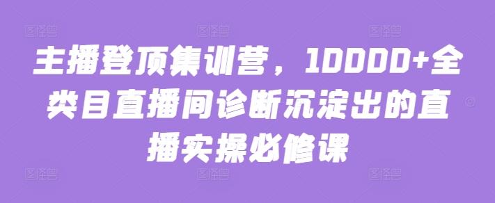 主播登顶集训营，10000+全类目直播间诊断沉淀出的直播实操必修课-鑫梵淘