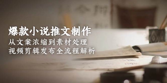 爆款小说推文制作，从文案浓缩到素材处理，视频剪辑发布全流程解析-鑫梵淘