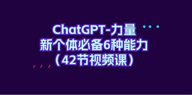 (9684期)ChatGPT-力量 新个体必备6种能力(42节视频课)-鑫梵淘