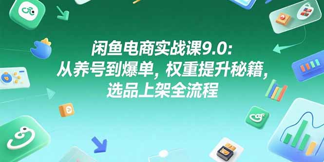 闲鱼电商实战课9.0：从养号到爆单，权重提升秘籍，选品上架全流程-鑫梵淘