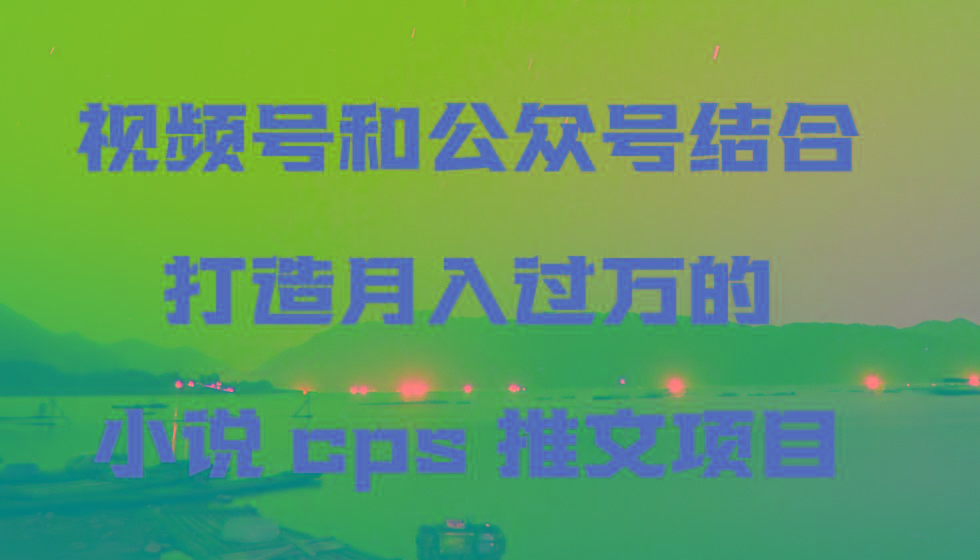 视频号和公众号结合打造月入过万的小说cps推文项目-鑫梵淘