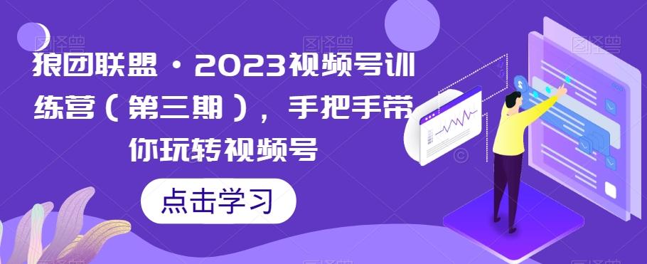 狼团联盟·2023视频号训练营（第三期），手把手带你玩转视频号-鑫梵淘
