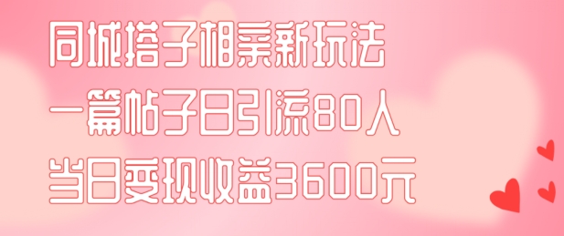 同城搭子相亲新玩法一篇帖子引流80人当日变现3600元(项目教程+实操教程)【揭秘】-鑫梵淘