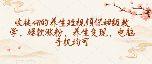 收徒499的养生短视频保姆级教学，爆款涨粉、养生变现，电脑手机均可-鑫梵淘