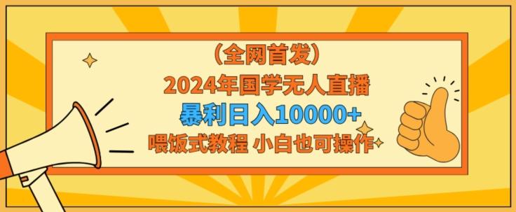 全网首发2024年国学无人直播暴力日入1w，加喂饭式教程，小白也可操作【揭秘】-鑫梵淘
