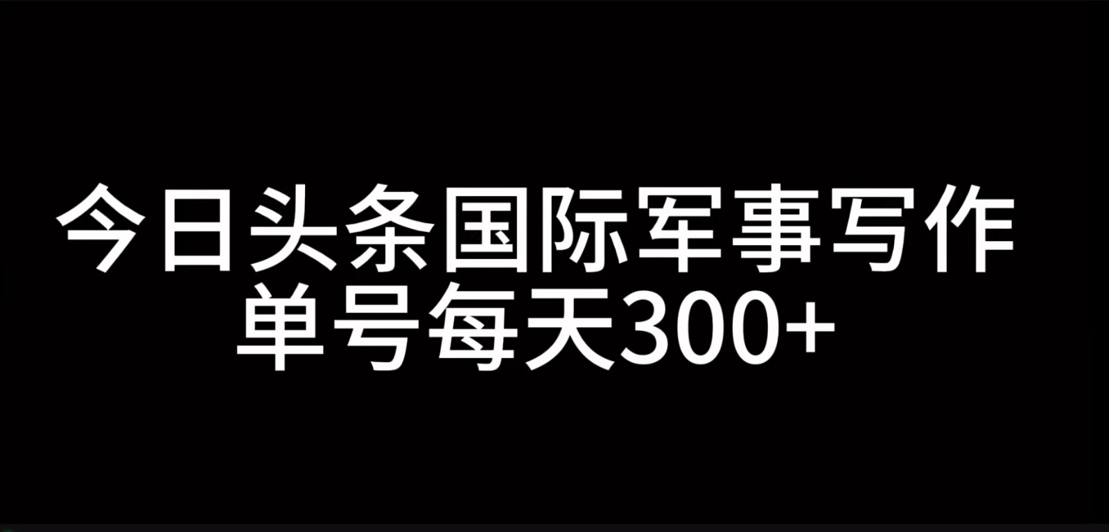 今日头条国际军事写作，利用AI创作，单号日入300+-鑫梵淘