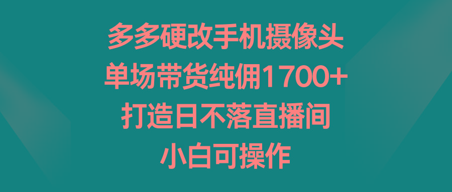 多多硬改手机摄像头，单场带货纯佣1700+，打造日不落直播间，小白可操作-鑫梵淘