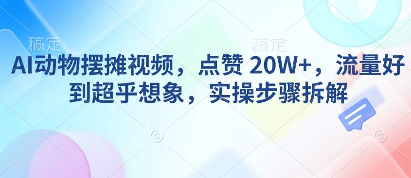 AI动物摆摊视频，点赞 20W+，流量好到超乎想象，实操步骤拆解-鑫梵淘