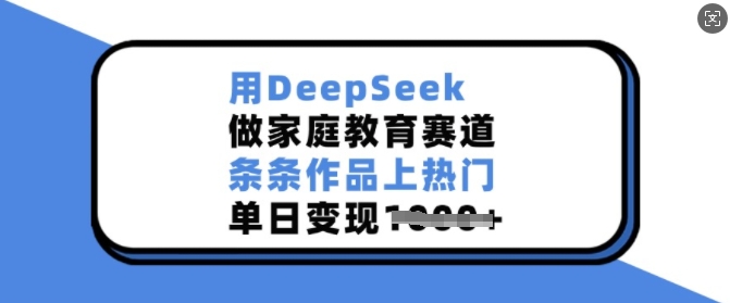 用DeepSeek做家庭教育赛道，条条作品上热门，单日变现多张-鑫梵淘
