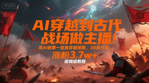 AI穿越到古代战场做主播！用AI做第一视角穿越视频，38条作品，涨粉3.7w+，保姆级教程-鑫梵淘