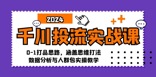 千川投流实战课：0-1打品思路，涵盖思维打法、数据分析与人群包实操教学-鑫梵淘