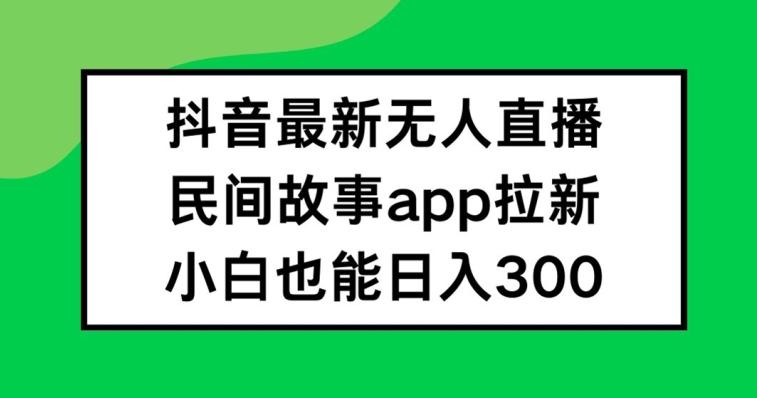 抖音无人直播，民间故事APP拉新，小白也能日入300+【揭秘】-鑫梵淘