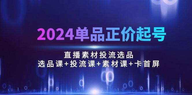 2024单品正价起号，直播素材投流选品：选品课+投流课+素材课+卡首屏/100节-鑫梵淘