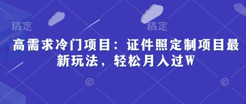 高需求冷门项目：证件照定制项目最新玩法，轻松月入过W-鑫梵淘