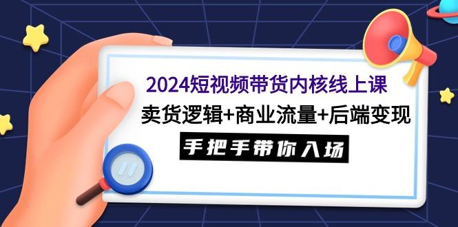 (9471期)2024短视频带货内核线上课：卖货逻辑+商业流量+后端变现，手把手带你入场-鑫梵淘