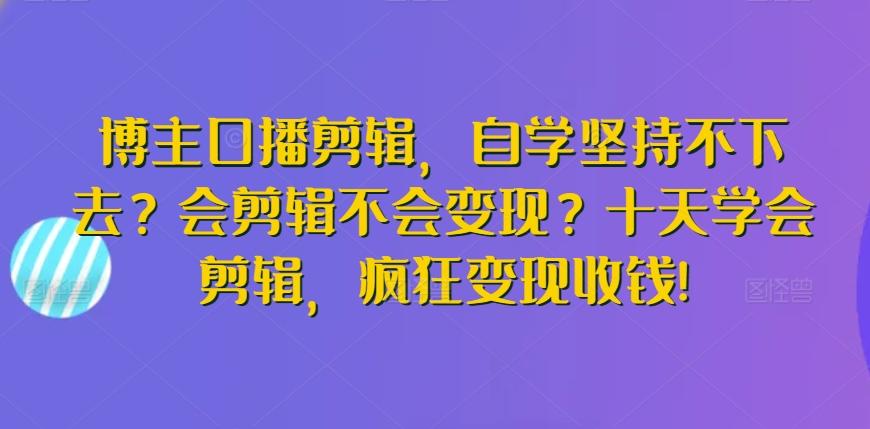 博主口播剪辑，自学坚持不下去？会剪辑不会变现？十天学会剪辑，疯狂变现收钱!-鑫梵淘