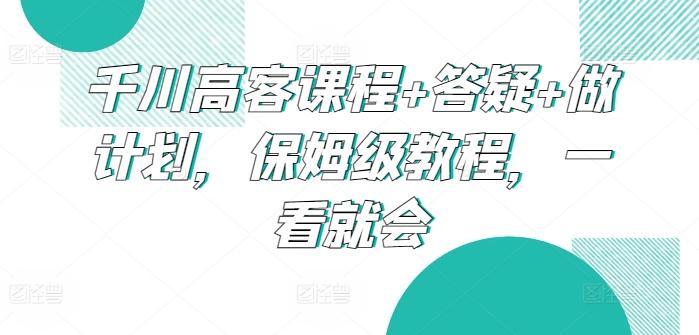 千川高客课程+答疑+做计划，保姆级教程，一看就会-鑫梵淘