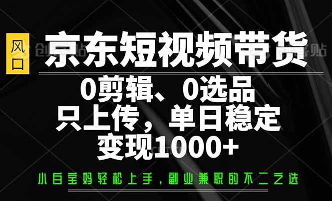 京东短视频带货，0剪辑，0选品，只需上传素材，单日稳定变现1000+-鑫梵淘